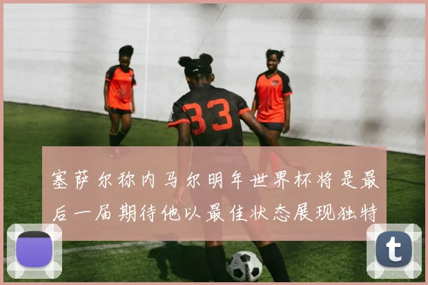 塞萨尔称内马尔明年世界杯将是最后一届期待他以最佳状态展现独特风采
