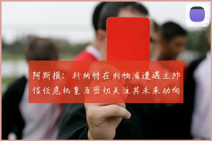 阿斯报：科纳特在利物浦遭遇主帅信任危机皇马密切关注其未来动向