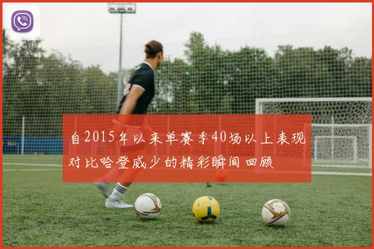 自2015年以来单赛季40场以上表现对比哈登威少的精彩瞬间回顾