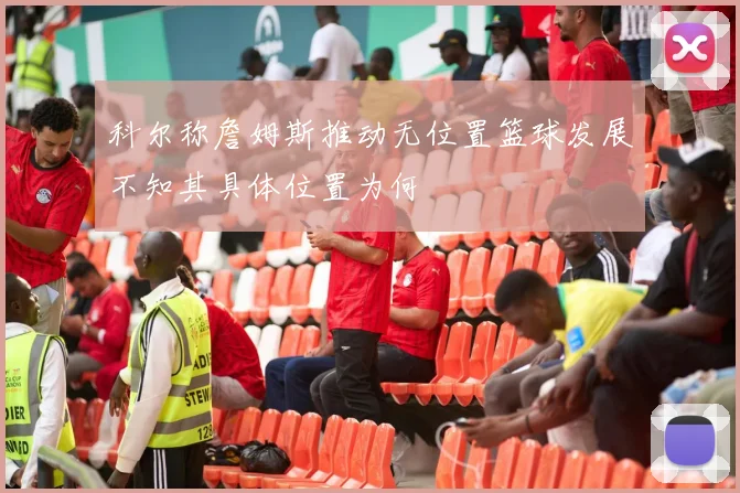 科尔称詹姆斯推动无位置篮球发展不知其具体位置为何