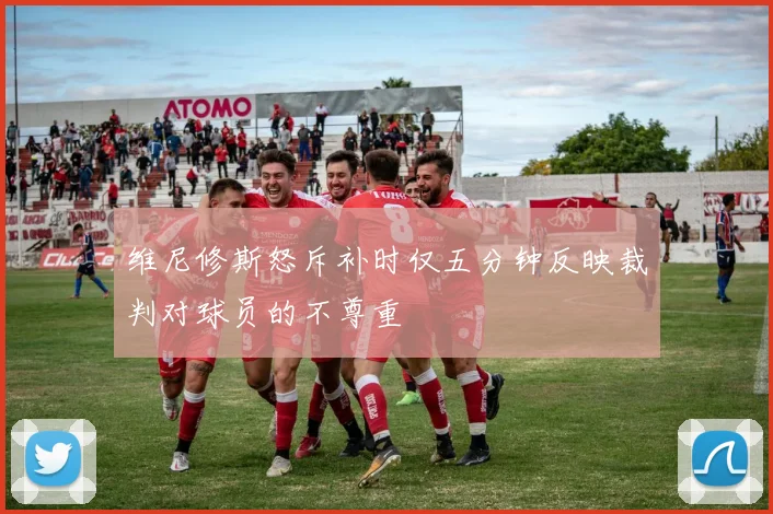 维尼修斯怒斥补时仅五分钟反映裁判对球员的不尊重