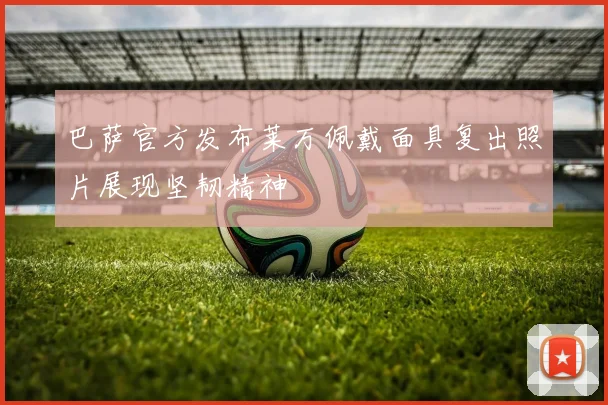 巴萨官方发布莱万佩戴面具复出照片展现坚韧精神