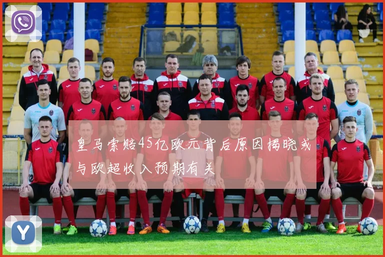 皇马索赔45亿欧元背后原因揭晓或与欧超收入预期有关