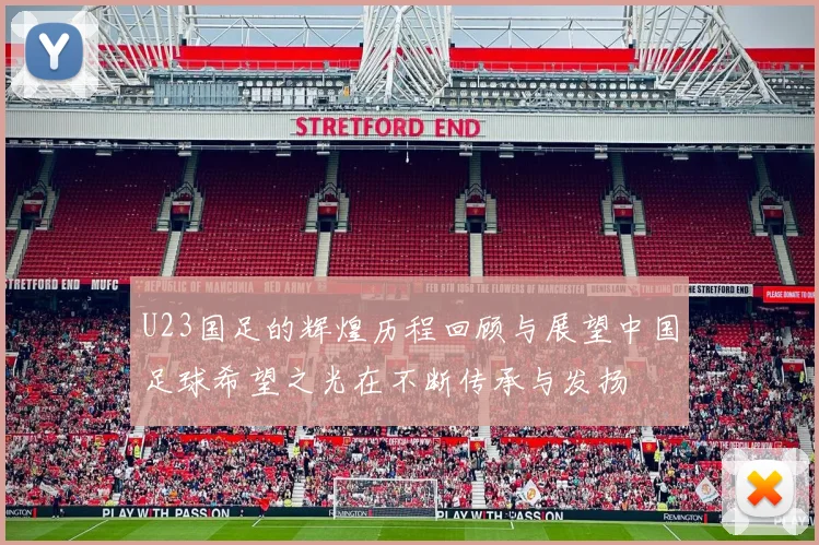 U23国足的辉煌历程回顾与展望中国足球希望之光在不断传承与发扬