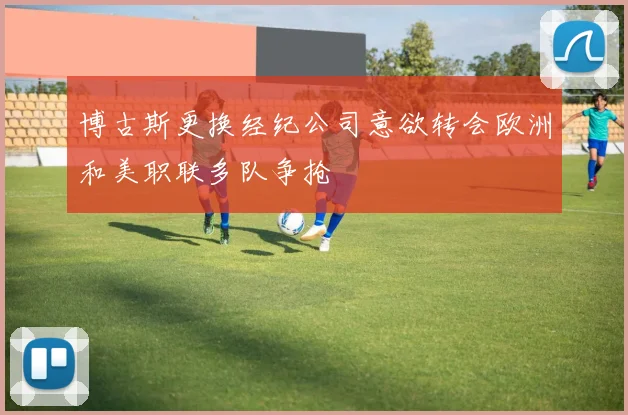 博古斯更换经纪公司意欲转会欧洲和美职联多队争抢