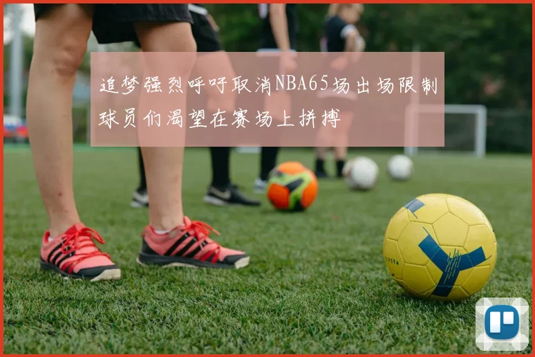 追梦强烈呼吁取消NBA65场出场限制球员们渴望在赛场上拼搏