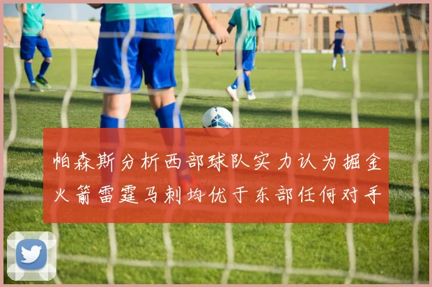 帕森斯分析西部球队实力认为掘金火箭雷霆马刺均优于东部任何对手