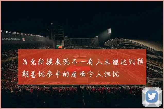 马竞新援表现不一有人未能达到预期喜忧参半的局面令人担忧