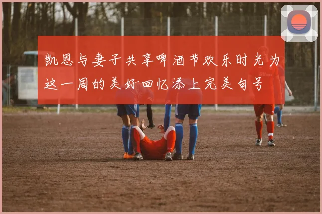 凯恩与妻子共享啤酒节欢乐时光为这一周的美好回忆添上完美句号