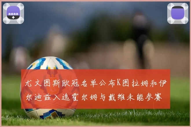 尤文图斯欧冠名单公布K图拉姆和伊尔迪兹入选霍尔姆与戴维未能参赛