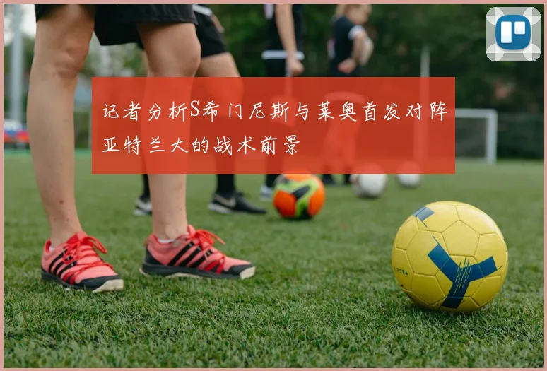 记者分析S希门尼斯与莱奥首发对阵亚特兰大的战术前景