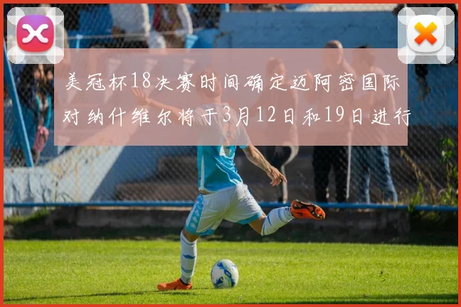 美冠杯18决赛时间确定迈阿密国际对纳什维尔将于3月12日和19日进行较量