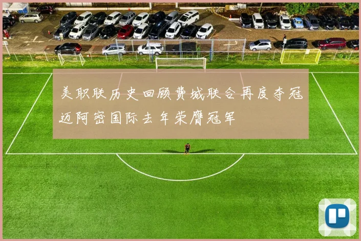 美职联历史回顾费城联合再度夺冠迈阿密国际去年荣膺冠军