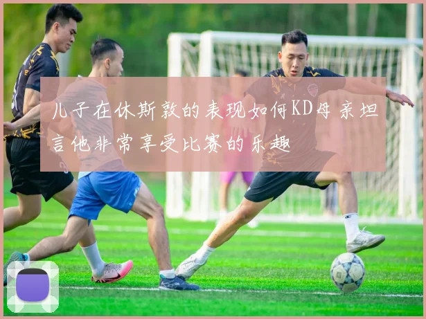 儿子在休斯敦的表现如何KD母亲坦言他非常享受比赛的乐趣