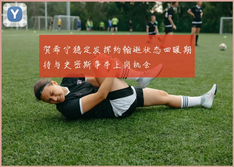 贺希宁稳定发挥约翰逊状态回暖期待与史密斯争夺上岗机会