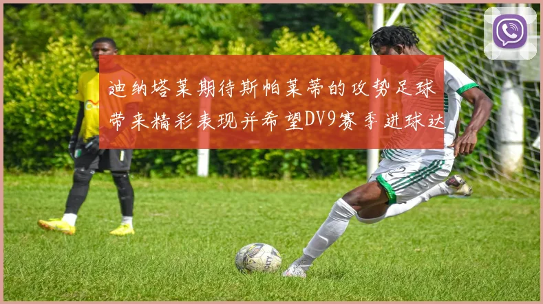 迪纳塔莱期待斯帕莱蒂的攻势足球带来精彩表现并希望DV9赛季进球达到20个