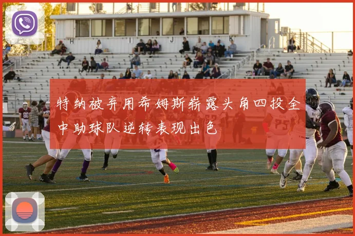 特纳被弃用希姆斯崭露头角四投全中助球队逆转表现出色