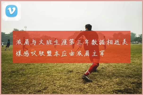 浓眉与文班生涯第三年数据相近美媒感叹联盟本应由浓眉主宰