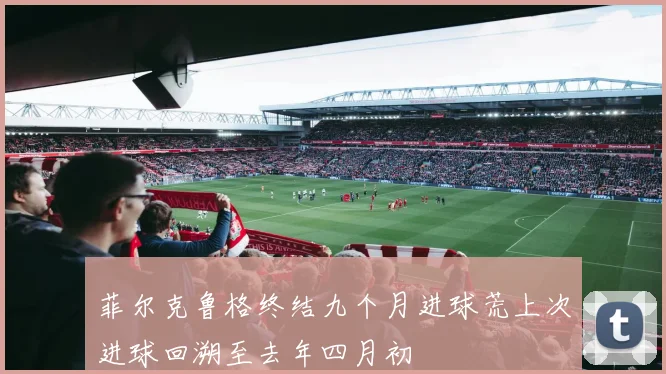 菲尔克鲁格终结九个月进球荒上次进球回溯至去年四月初
