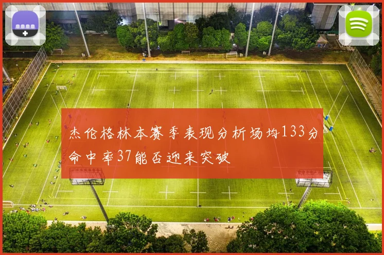 杰伦格林本赛季表现分析场均133分命中率37能否迎来突破