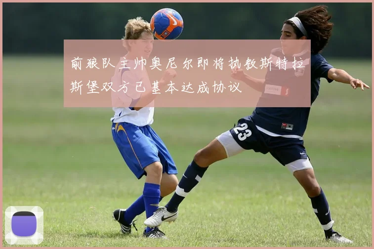 前狼队主帅奥尼尔即将执教斯特拉斯堡双方已基本达成协议