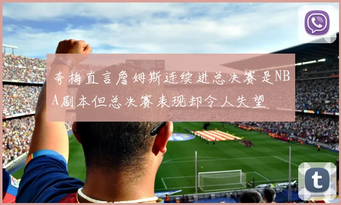 夸梅直言詹姆斯连续进总决赛是NBA剧本但总决赛表现却令人失望