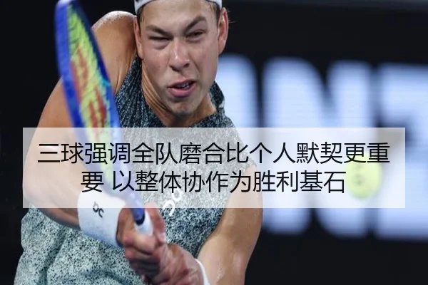 三球强调全队磨合比个人默契更重要 以整体协作为胜利基石(MILANSPORT)